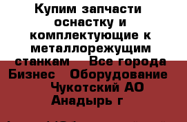  Купим запчасти, оснастку и комплектующие к металлорежущим станкам. - Все города Бизнес » Оборудование   . Чукотский АО,Анадырь г.